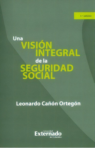 Una visión integral de la seguridad social - 3ra. Edición, de Leonardo Cañón Ortegón. Serie 9587727562, vol. 1. Editorial U. Externado de Colombia, tapa blanda, edición 2017 en español, 2017