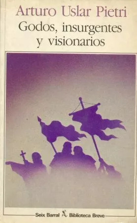 Arturo Uslar Pietri: Godos, Insurgentes Y Visionarios