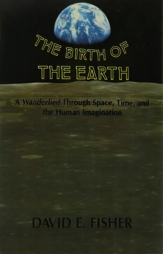 The Birth Of The Earth : A Wanderlied Through Space, Time, And The Human Imagination, De David E. Fisher. Editorial Columbia University Press, Tapa Blanda En Inglés