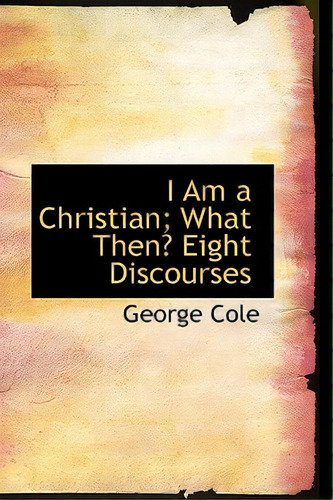 I Am A Christian: What Then Eight Discourses, De Cole, George. Editorial Bibliobazaar, Tapa Blanda En Inglés