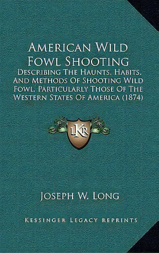 American Wild Fowl Shooting : Describing The Haunts, Habits, And Methods Of Shooting Wild Fowl, P..., De Joseph W Long. Editorial Kessinger Publishing, Tapa Blanda En Inglés