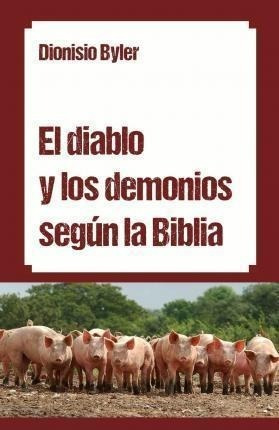 El Diablo Y Los Demonios Segun La Biblia - Dionisio Byler