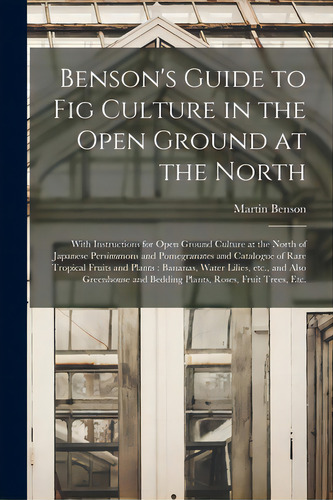 Benson's Guide To Fig Culture In The Open Ground At The North: With Instructions For Open Ground ..., De Martin Benson (firm). Editorial Legare Street Pr, Tapa Blanda En Inglés