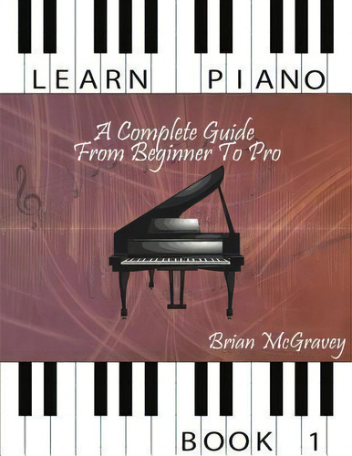 Learn Piano : A Complete Guide From Beginner To Pro Book 1, De Brian Mcgravey. Editorial Createspace Independent Publishing Platform, Tapa Blanda En Inglés