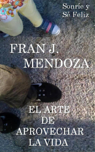 El Arte De Aprovechar La Vida: Sonrãâe Y Sãâ© Feliz, De Mendoza, Fran J.. Editorial Createspace, Tapa Blanda En Español