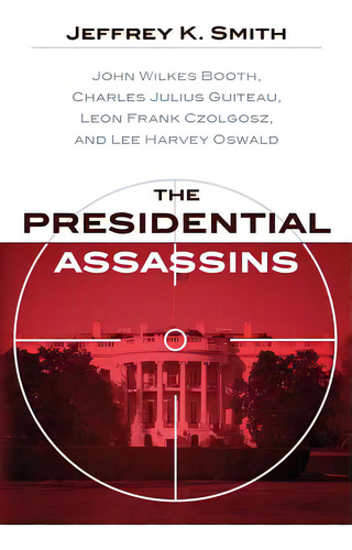 The Presidential Assassins: John Wilkes Booth, Charles Julius Guiteau, Leon Frank Czolgosz, And L..., De Smith, Jeffrey K.. Editorial Createspace, Tapa Blanda En Inglés
