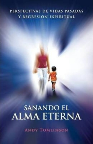 Sanando El Alma Eterna - Perspectivas De Vidas Pasadass Y Regreson Espiritual, de Andy Tomlinson. Editorial From the Heart Press en español