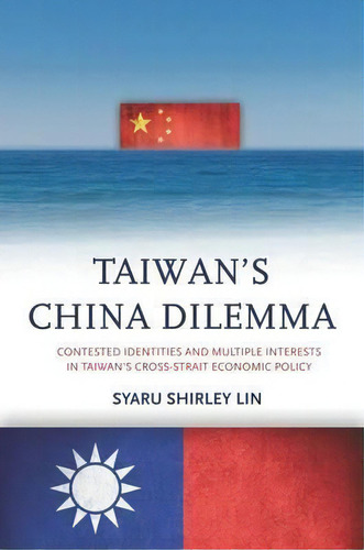 Taiwan's China Dilemma : Contested Identities And Multiple Interests In Taiwan's Cross-strait Eco..., De Syaru Shirley Lin. Editorial Stanford University Press, Tapa Dura En Inglés