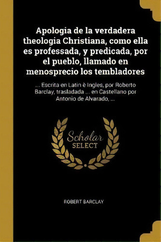 Apologia De La Verdadera Theologia Christiana, Como Ella Es Professada, Y Predicada, Por El Puebl..., De Robert Barclay. Editorial Wentworth Press, Tapa Blanda En Español