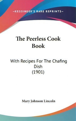 The Peerless Cook Book : With Recipes For The Chafing Dish (1901), De Mary Johnson Lincoln. Editorial Kessinger Publishing, Tapa Dura En Inglés