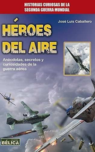 Heroes Del Aire . Historias Curiosas De La Segunda Guerra Mu