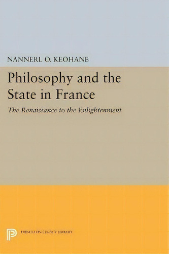 Philosophy And The State In France : The Renaissance To The Enlightenment, De Nannerl O. Keohane., Vol. 1. Editorial Princeton Legacy Library, Tapa Blanda En Inglés