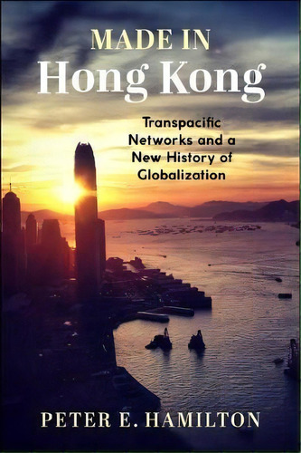 Made In Hong Kong : Transpacific Networks And A New History Of Globalization, De Peter E. Hamilton. Editorial Columbia University Press, Tapa Blanda En Inglés