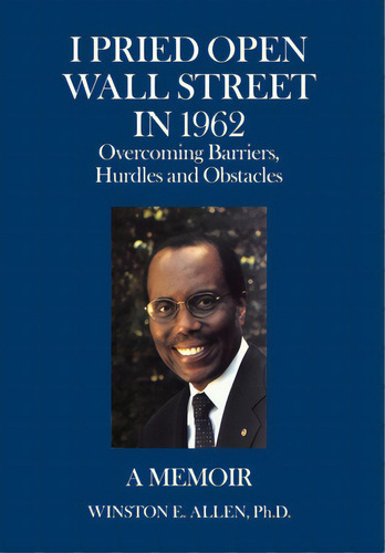 I Pried Open Wall Street In 1962: Overcoming Barriers, Hurdles And Obstacles A Memoir, De Allen, Winston E.. Editorial Iuniverse Inc, Tapa Dura En Inglés