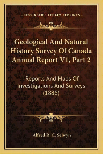 Geological And Natural History Survey Of Canada Annual Report V1, Part 2 : Reports And Maps Of In..., De Alfred R C Selwyn. Editorial Kessinger Publishing, Tapa Blanda En Inglés