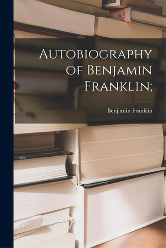 Autobiography Of Benjamin Franklin;, De Franklin, Benjamin 1706-1790. Editorial Legare Street Pr, Tapa Blanda En Inglés