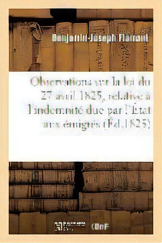 Observations Sur La Du 27 Avril 1825, Relative A L'indemnite Due Par L'etat Aux Emigres, De Flamant. Editorial Hachette Livre - Bnf, Tapa Blanda En Francés
