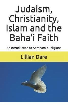 Judaism, Christianity, Islam And The Baha'i Faith : An In...