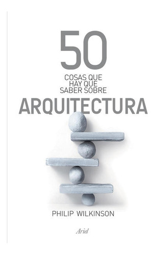50 cosas que hay que saber sobre arquitectura, de Wilkinson, Philip. Serie 50 Cosas Editorial Ariel México, tapa blanda en español, 2014