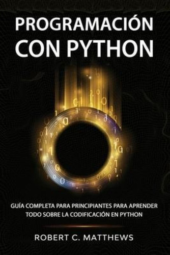 Programación Con Python : Guía Completa Para Principiantes Para Aprender Todo Sobre La Codificación En Python, De Robert C Matthews. Editorial Independently Published, Tapa Blanda En Español