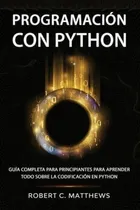 Comprar Programación Con Python : Guía Completa Para Principiantes Para Aprender Todo Sobre La Codificación En Python, De Robert C Matthews. Editorial Independently Published, Tapa Blanda En Español