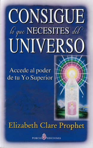 Consigue Lo Que Necesites Del Universo. Elizabeth C. Prophet