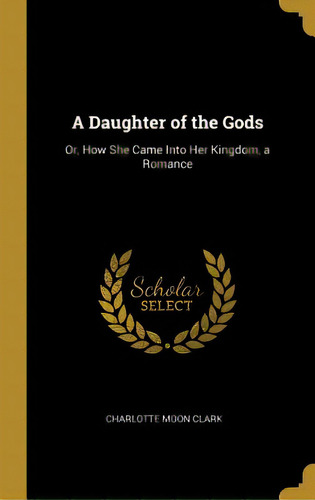 A Daughter Of The Gods: Or, How She Came Into Her Kingdom, A Romance, De Clark, Charlotte Moon. Editorial Wentworth Pr, Tapa Dura En Inglés