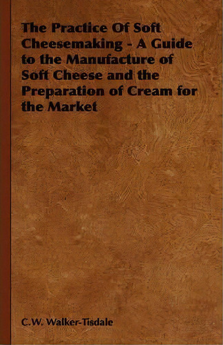 The Practice Of Soft Cheesemaking - A Guide To The Manufacture Of Soft Cheese And The Preparation..., De C.w. Walker-tisdale. Editorial Read Books, Tapa Blanda En Inglés