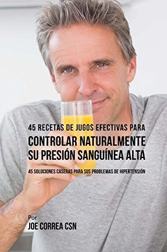 45 Recetas De Jugos Efectivas Para Controlar Naturalmente Su Presion Sanguinea Alta, De Joe Correa Csn., Vol. N/a. Editorial Createspace Independent Publishing Platform, Tapa Blanda En Español, 2018