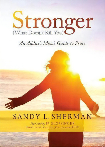 Stronger : (what Doesn't Kill You) An Addict's Mom's Guide To Peace, De Sandy L. Sherman. Editorial Morgan James Publishing Llc, Tapa Blanda En Inglés