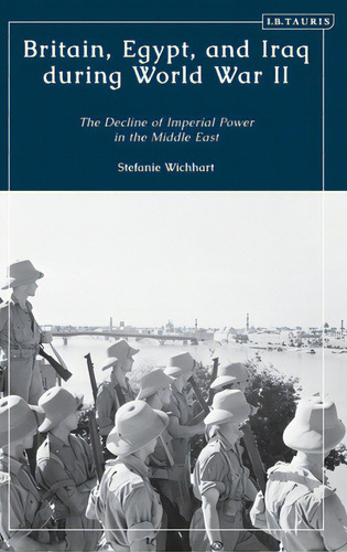 Britain, Egypt, And Iraq During World War Ii: The Decline Of Imperial Power In The Middle East, De Wichhart, Stefanie. Editorial Bloomsbury 3pl, Tapa Dura En Inglés