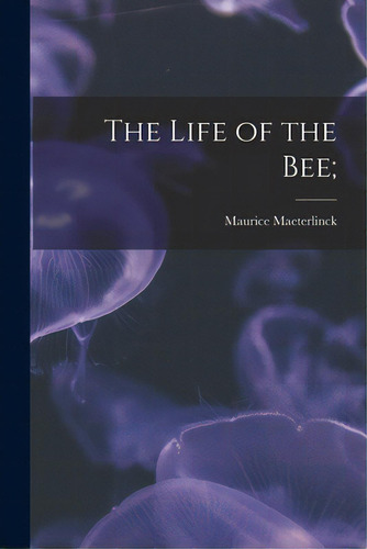 The Life Of The Bee;, De Maeterlinck, Maurice 1862-1949. Editorial Hassell Street Pr, Tapa Blanda En Inglés