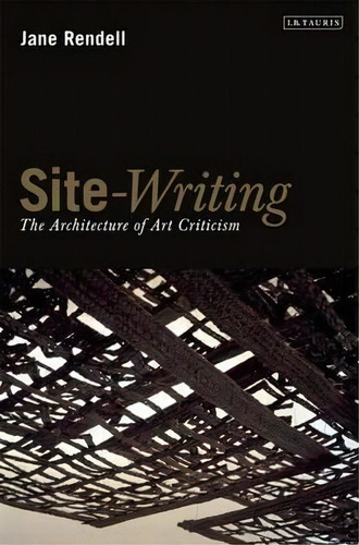 Site-writing : The Architecture Of Art Criticism, De Professor Jane Rendell. Editorial Bloomsbury Publishing Plc, Tapa Blanda En Inglés, 2011