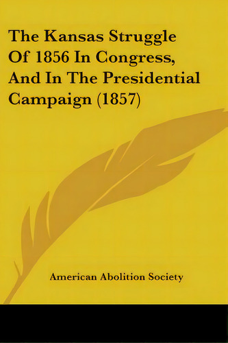 The Kansas Struggle Of 1856 In Congress, And In The Presidential Campaign (1857), De American Abolition Society. Editorial Kessinger Pub Llc, Tapa Blanda En Inglés