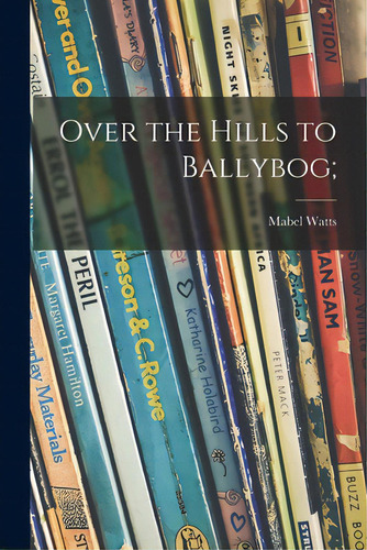 Over The Hills To Ballybog;, De Watts, Mabel. Editorial Hassell Street Pr, Tapa Blanda En Inglés