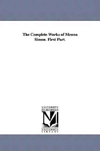 The Complete Works Of Menno Simon. First Part., De Menno, Simons. Editorial Univ Of Michigan Pr, Tapa Blanda En Inglés