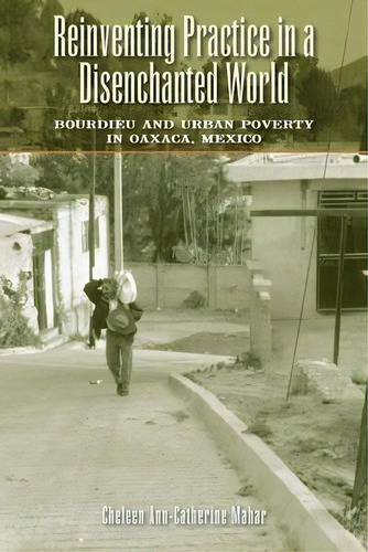 Reinventing Practice In A Disenchanted World : Bourdieu And Urban Poverty In Oaxaca, Mexico, De Cheleen Ann-catherine Mahar. Editorial University Of Texas Press, Tapa Blanda En Inglés