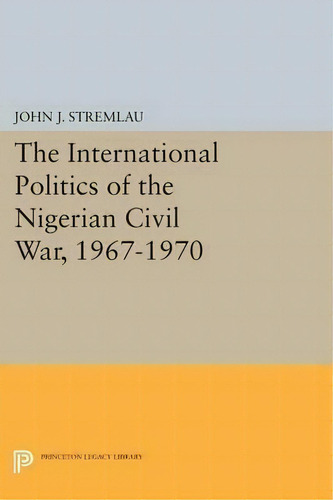 The International Politics Of The Nigerian Civil War, 1967-, De John J. Stremlau. Editorial Princeton University Press En Inglés