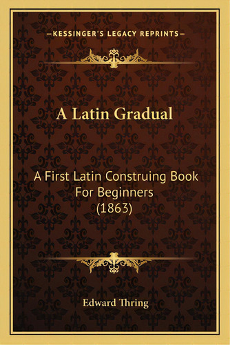 A Latin Gradual: A First Latin Construing Book For Beginners (1863), De Thring, Edward. Editorial Kessinger Pub Llc, Tapa Blanda En Inglés