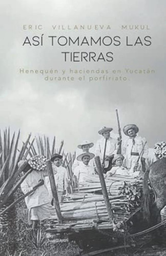 Así Tomamos Las Tierras: Henequén Y Haciendas En Yucatán Durante El Porfiriato (spanish Edition), De Villanueva Mukul, Dr. Eric. Editorial Oem, Tapa Dura En Español