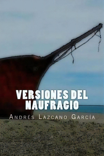 Versiones Del Naufragio : Editorial Alvi Books, De Andrés Lazcano García. Editorial Createspace Independent Publishing Platform, Tapa Blanda En Español