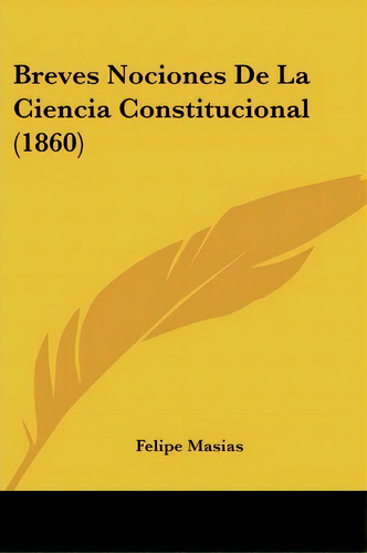 Breves Nociones De La Ciencia Constitucional (1860), De Felipe Masias. Editorial Kessinger Publishing, Tapa Blanda En Español