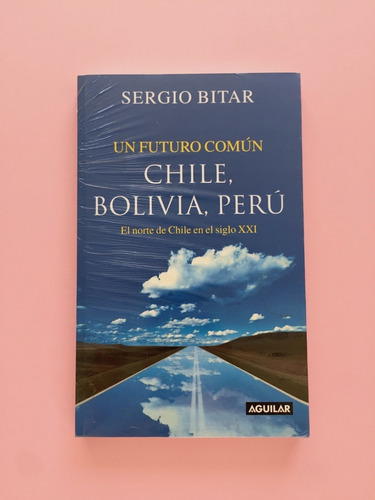 Un Futuro Común. Chile, Bolivia, Perú / Sergio Bitar