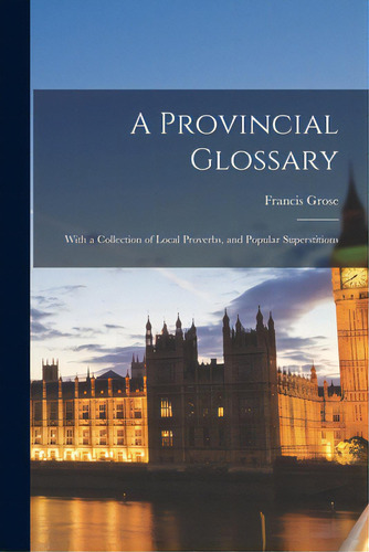 A Provincial Glossary: With A Collection Of Local Proverbs, And Popular Superstitions, De Grose, Francis 1731?-1791. Editorial Legare Street Pr, Tapa Blanda En Inglés