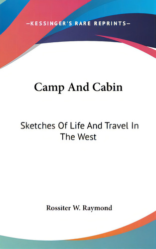 Camp And Cabin: Sketches Of Life And Travel In The West, De Raymond, Rossiter W.. Editorial Kessinger Pub Llc, Tapa Dura En Inglés