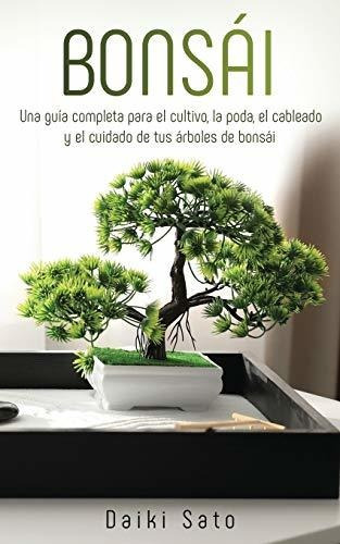 Bonsai : Una Guia Completa Para El Cultivo, La Poda, El Cableado Y El Cuidado De Tus Arboles De Bonsai, De Daiki Sato. Editorial Novelty Publishing Llc, Tapa Blanda En Español