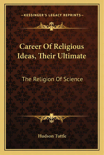 Career Of Religious Ideas, Their Ultimate: The Religion Of Science: The Religion Of Science, De Tuttle, Hudson. Kessinger's Legacy Reprints, Vol. 1. Editorial Kessinger Pub Llc, Tapa Blanda En Inglés