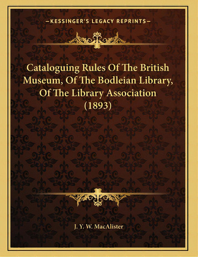 Cataloguing Rules Of The British Museum, Of The Bodleian Library, Of The Library Association (1893), De Macalister, J. Y. W.. Editorial Kessinger Pub Llc, Tapa Blanda En Inglés