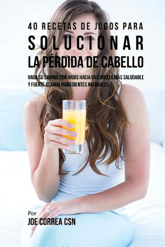 40 Recetas De Jugos Para Solucionar La Pãâ©rdida De Cabello: Haga Su Camino Con Jugos Hacia Un C..., De Correa Csn, Joe. Editorial Createspace, Tapa Blanda En Español
