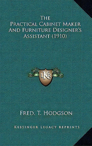 The Practical Cabinet Maker And Furniture Designer's Assistant (1910), De Fred T Hodgson. Editorial Kessinger Publishing, Tapa Dura En Inglés